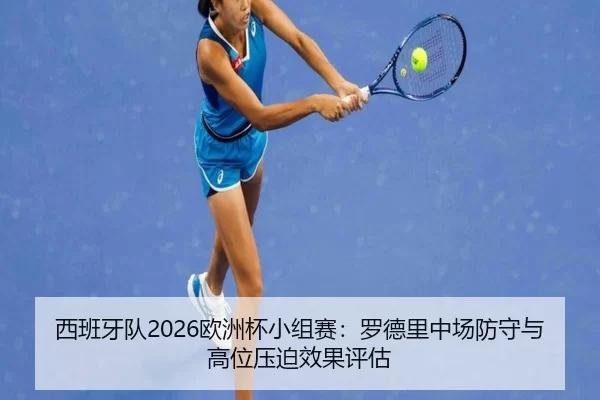 西班牙队2026欧洲杯小组赛：罗德里中场防守与高位压迫效果评估
